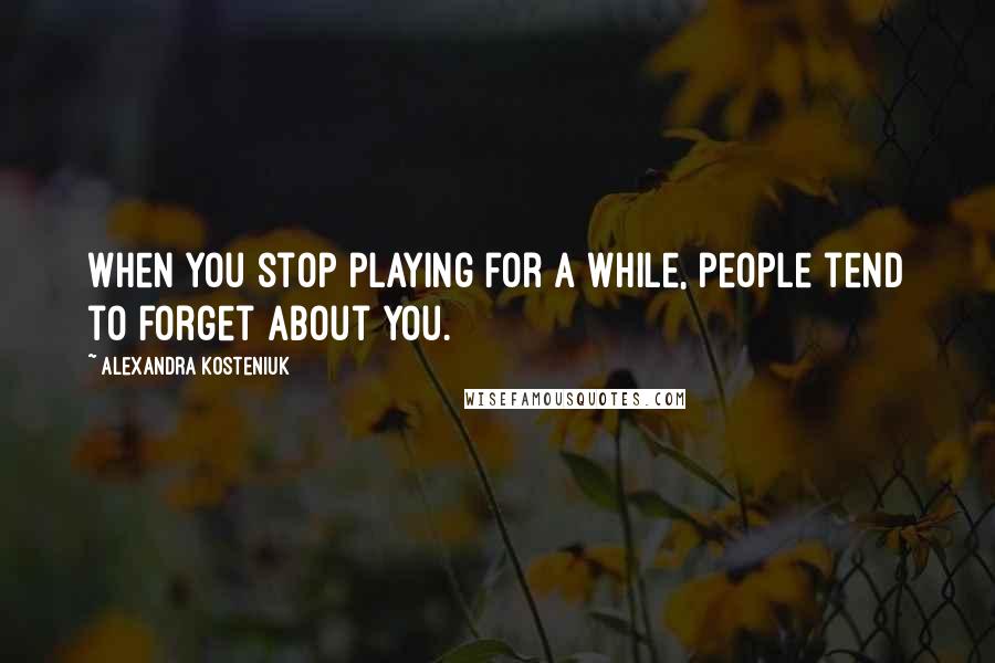 Alexandra Kosteniuk Quotes: When you stop playing for a while, people tend to forget about you.