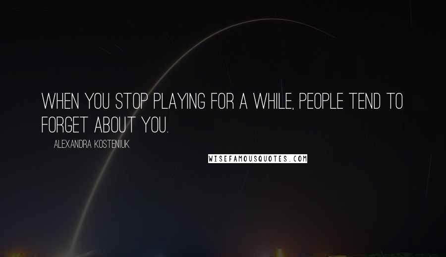 Alexandra Kosteniuk Quotes: When you stop playing for a while, people tend to forget about you.