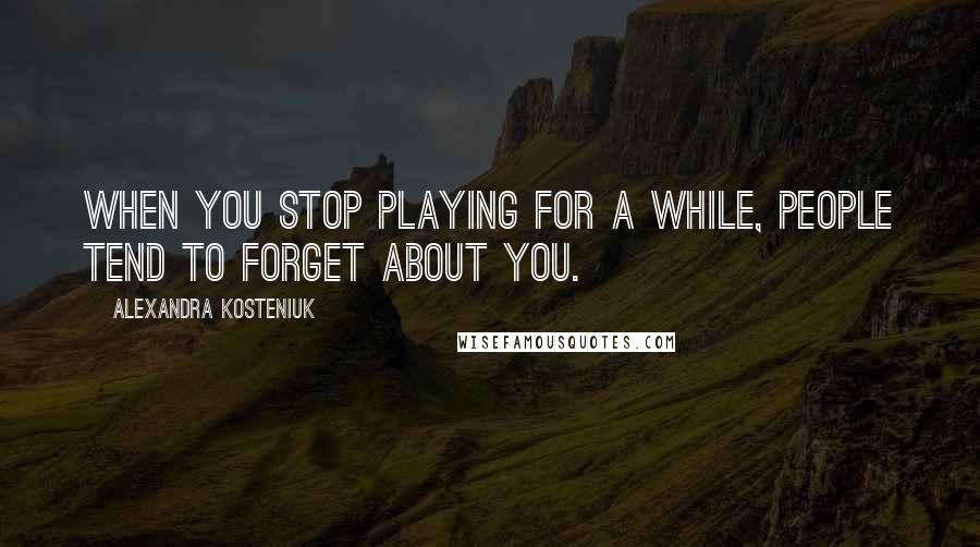 Alexandra Kosteniuk Quotes: When you stop playing for a while, people tend to forget about you.