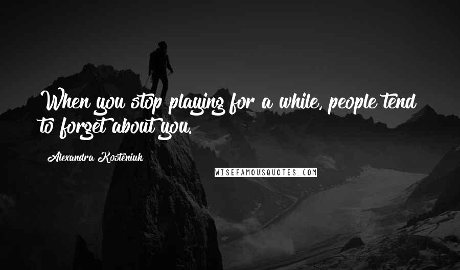 Alexandra Kosteniuk Quotes: When you stop playing for a while, people tend to forget about you.