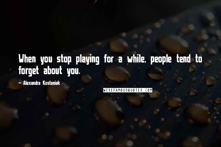 Alexandra Kosteniuk Quotes: When you stop playing for a while, people tend to forget about you.