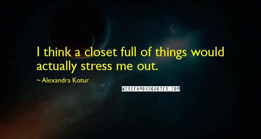 Alexandra Kotur Quotes: I think a closet full of things would actually stress me out.