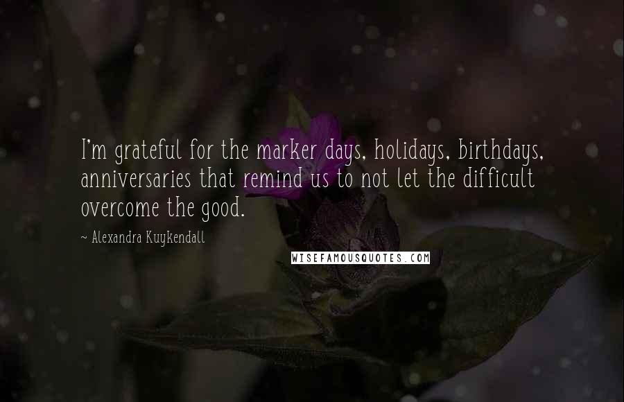 Alexandra Kuykendall Quotes: I'm grateful for the marker days, holidays, birthdays, anniversaries that remind us to not let the difficult overcome the good.