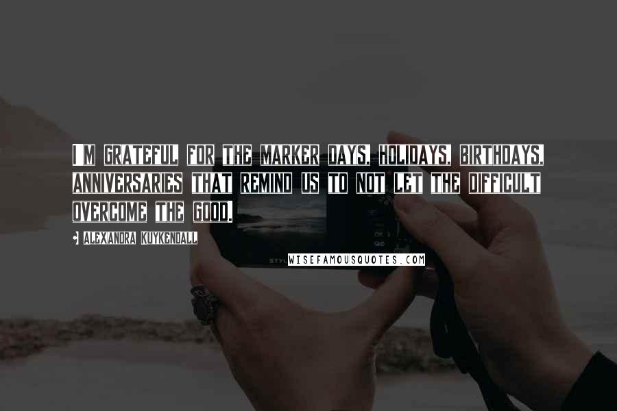 Alexandra Kuykendall Quotes: I'm grateful for the marker days, holidays, birthdays, anniversaries that remind us to not let the difficult overcome the good.