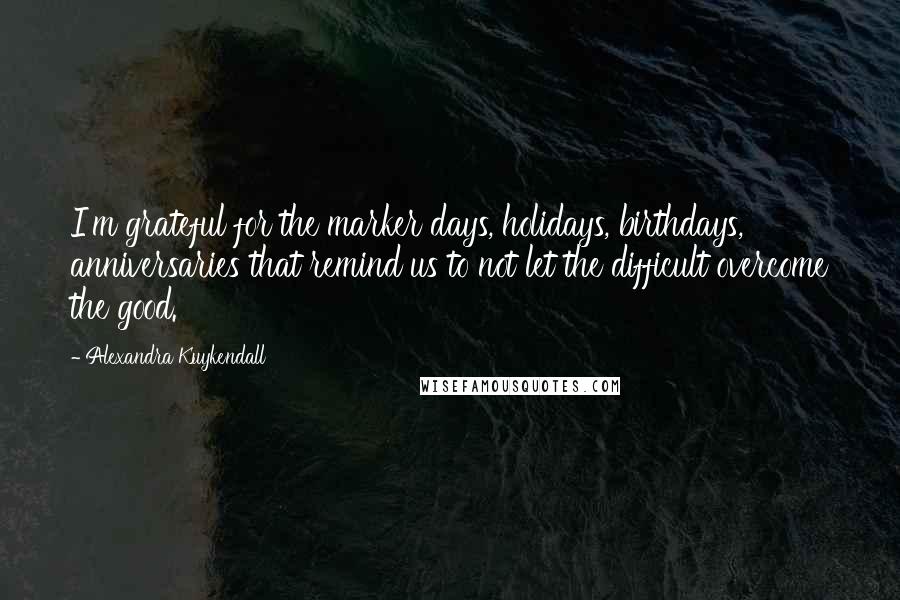 Alexandra Kuykendall Quotes: I'm grateful for the marker days, holidays, birthdays, anniversaries that remind us to not let the difficult overcome the good.
