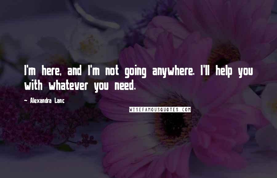 Alexandra Lanc Quotes: I'm here, and I'm not going anywhere. I'll help you with whatever you need.