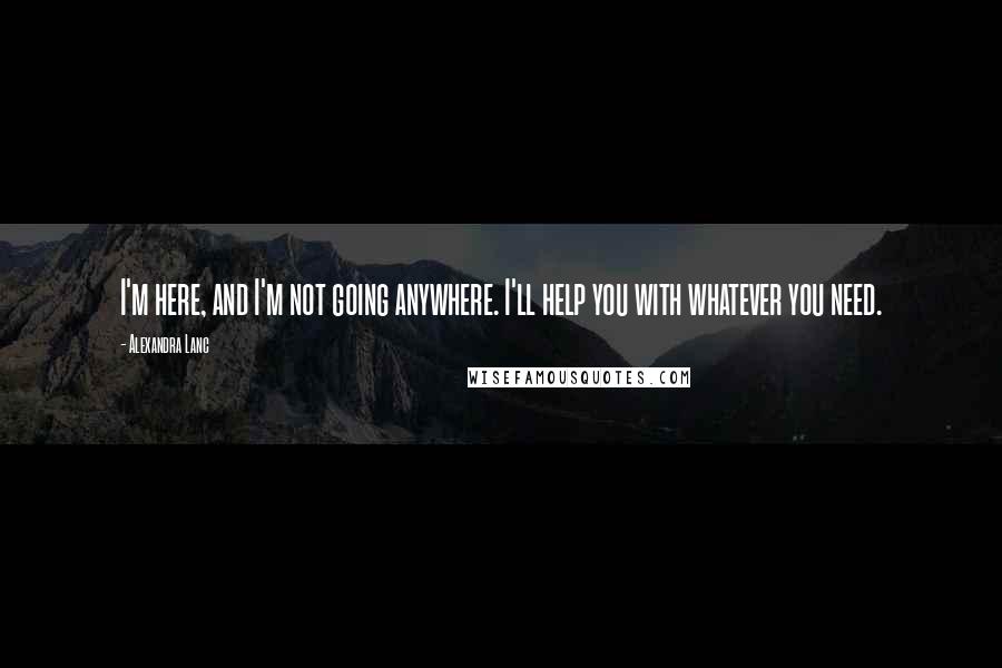 Alexandra Lanc Quotes: I'm here, and I'm not going anywhere. I'll help you with whatever you need.