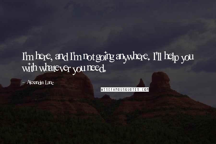 Alexandra Lanc Quotes: I'm here, and I'm not going anywhere. I'll help you with whatever you need.