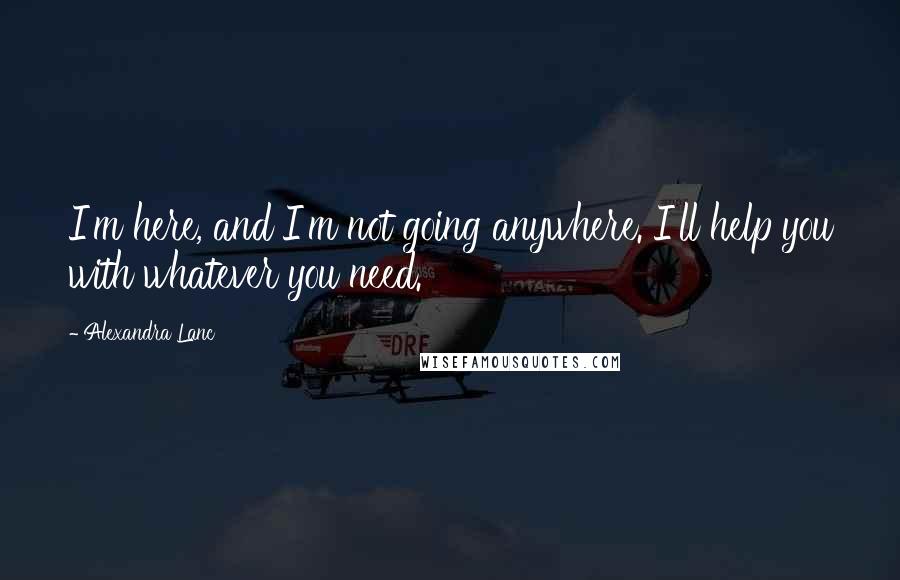 Alexandra Lanc Quotes: I'm here, and I'm not going anywhere. I'll help you with whatever you need.