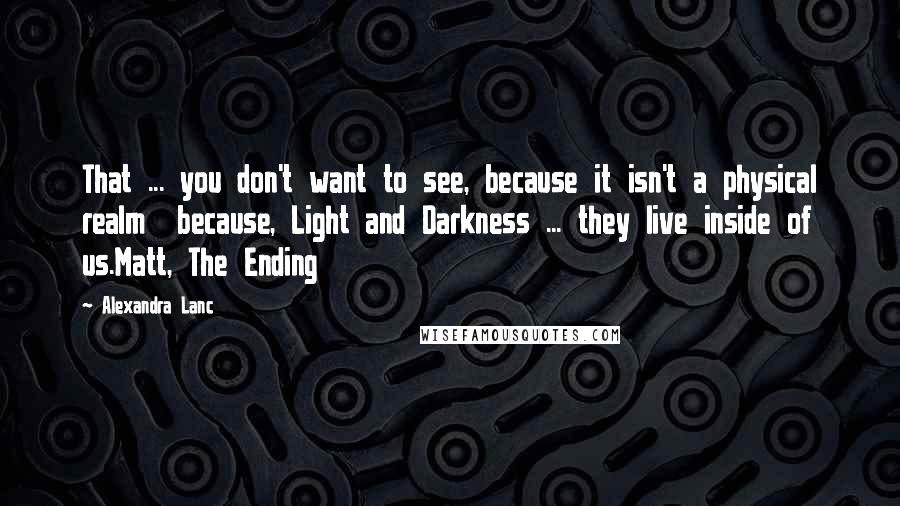 Alexandra Lanc Quotes: That ... you don't want to see, because it isn't a physical realm because, Light and Darkness ... they live inside of us.Matt, The Ending