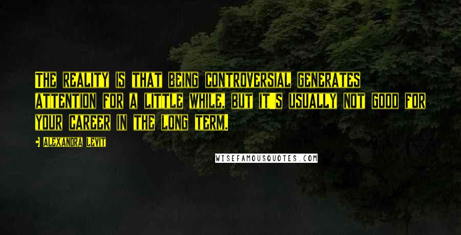 Alexandra Levit Quotes: The reality is that being controversial generates attention for a little while, but it's usually not good for your career in the long term.