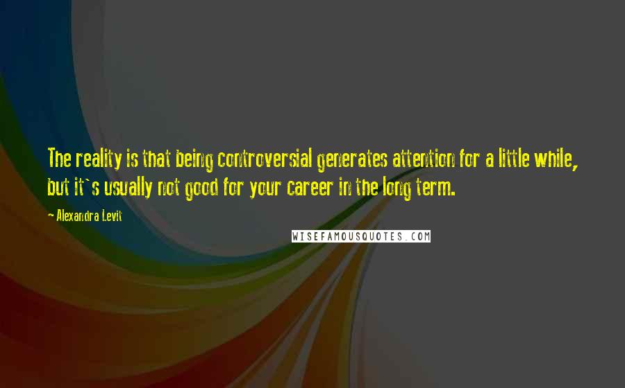 Alexandra Levit Quotes: The reality is that being controversial generates attention for a little while, but it's usually not good for your career in the long term.