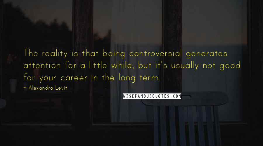 Alexandra Levit Quotes: The reality is that being controversial generates attention for a little while, but it's usually not good for your career in the long term.