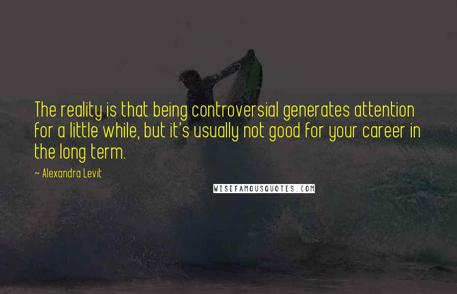 Alexandra Levit Quotes: The reality is that being controversial generates attention for a little while, but it's usually not good for your career in the long term.