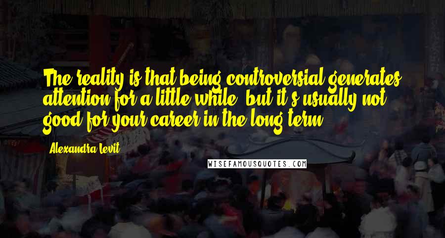 Alexandra Levit Quotes: The reality is that being controversial generates attention for a little while, but it's usually not good for your career in the long term.