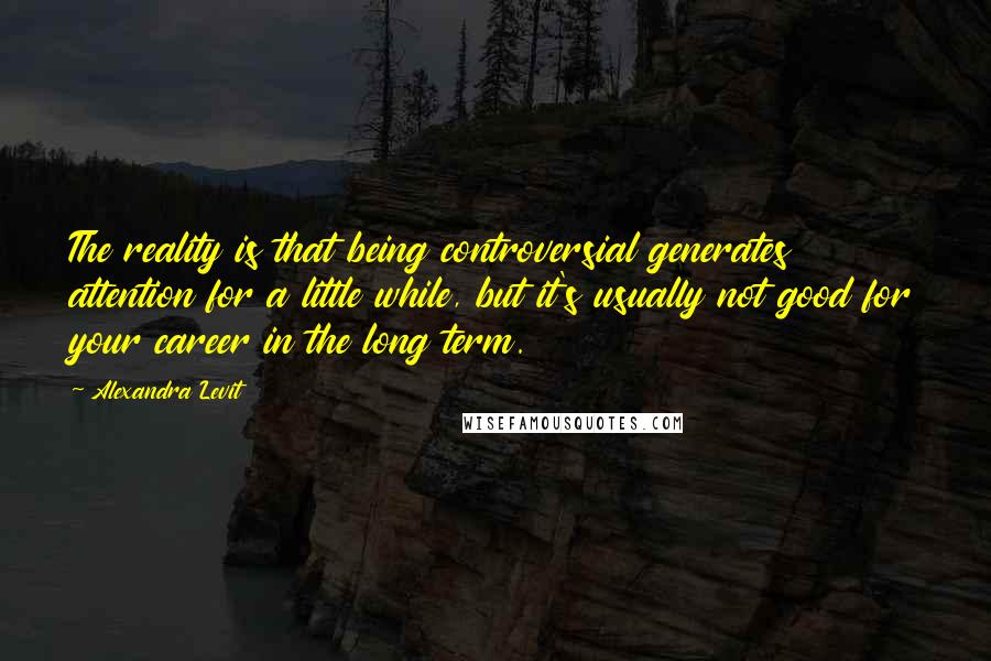 Alexandra Levit Quotes: The reality is that being controversial generates attention for a little while, but it's usually not good for your career in the long term.