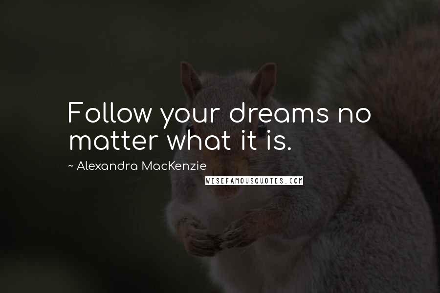 Alexandra MacKenzie Quotes: Follow your dreams no matter what it is.