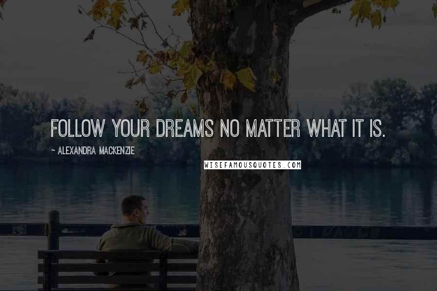 Alexandra MacKenzie Quotes: Follow your dreams no matter what it is.