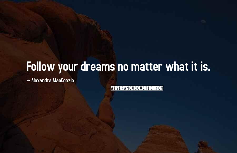 Alexandra MacKenzie Quotes: Follow your dreams no matter what it is.