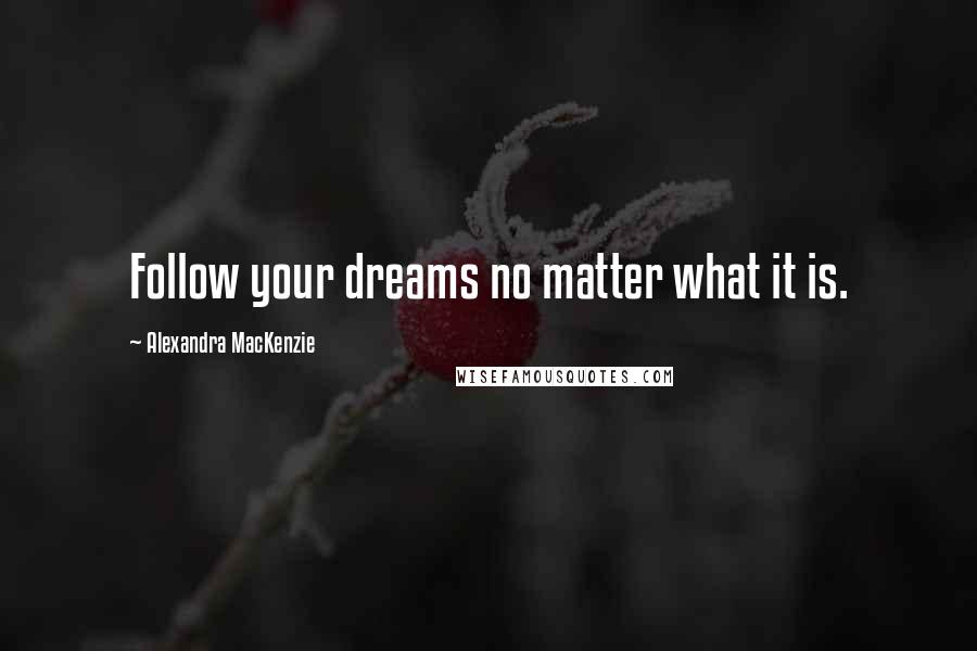 Alexandra MacKenzie Quotes: Follow your dreams no matter what it is.