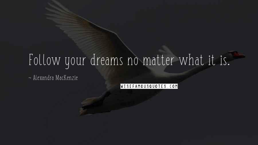 Alexandra MacKenzie Quotes: Follow your dreams no matter what it is.