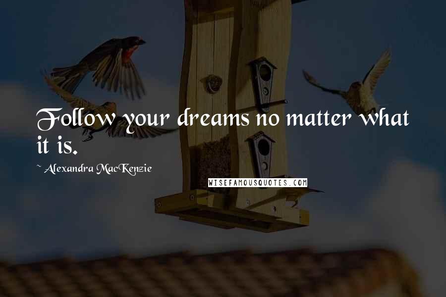 Alexandra MacKenzie Quotes: Follow your dreams no matter what it is.