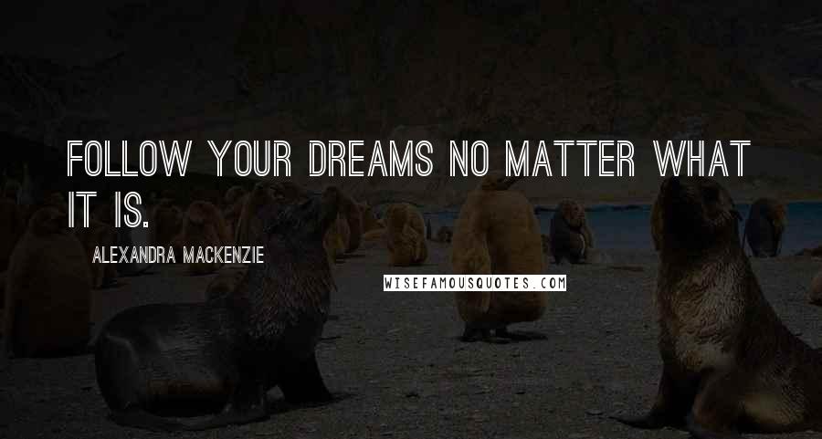 Alexandra MacKenzie Quotes: Follow your dreams no matter what it is.