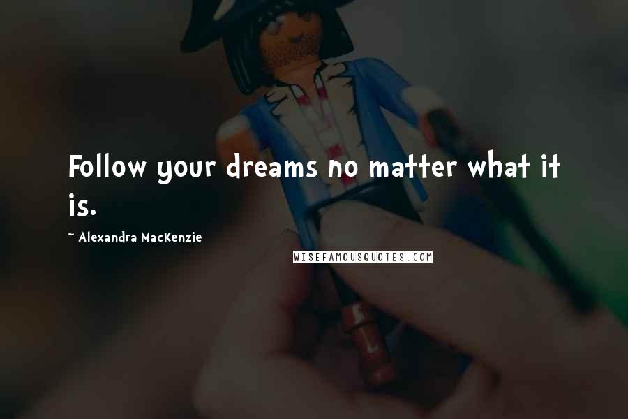 Alexandra MacKenzie Quotes: Follow your dreams no matter what it is.