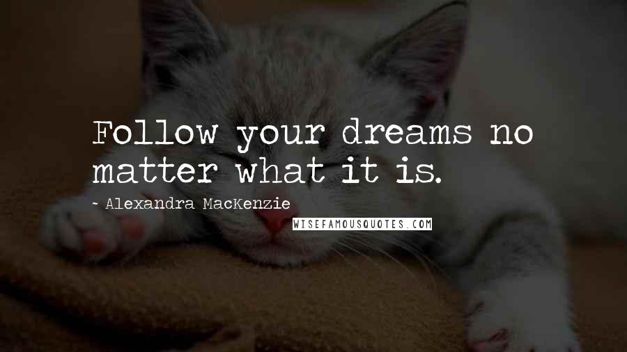 Alexandra MacKenzie Quotes: Follow your dreams no matter what it is.