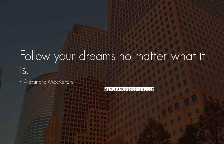 Alexandra MacKenzie Quotes: Follow your dreams no matter what it is.