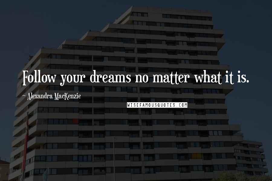 Alexandra MacKenzie Quotes: Follow your dreams no matter what it is.