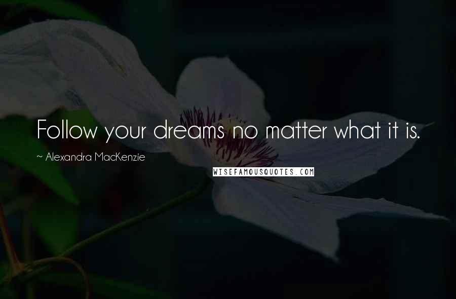Alexandra MacKenzie Quotes: Follow your dreams no matter what it is.
