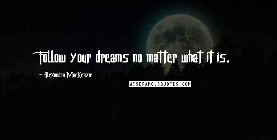 Alexandra MacKenzie Quotes: Follow your dreams no matter what it is.