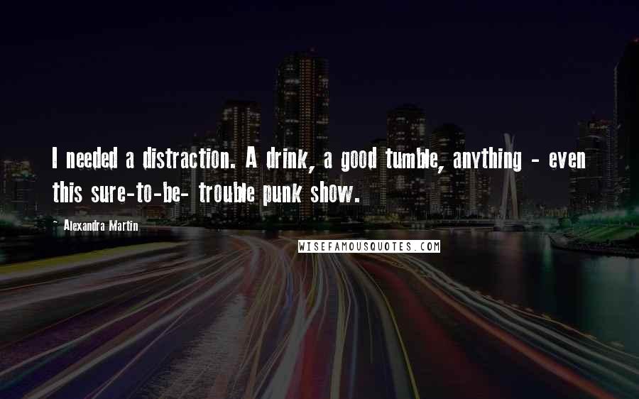 Alexandra Martin Quotes: I needed a distraction. A drink, a good tumble, anything - even this sure-to-be- trouble punk show.