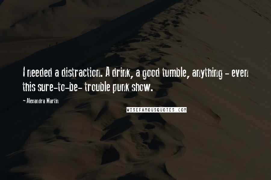 Alexandra Martin Quotes: I needed a distraction. A drink, a good tumble, anything - even this sure-to-be- trouble punk show.