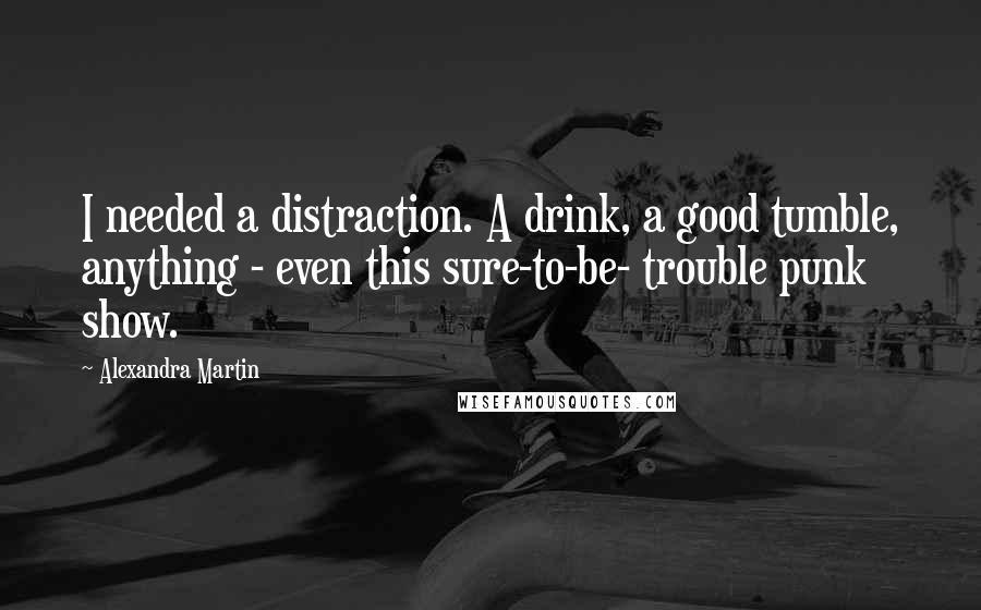 Alexandra Martin Quotes: I needed a distraction. A drink, a good tumble, anything - even this sure-to-be- trouble punk show.