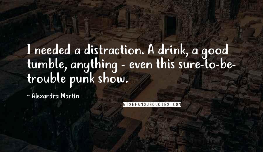 Alexandra Martin Quotes: I needed a distraction. A drink, a good tumble, anything - even this sure-to-be- trouble punk show.