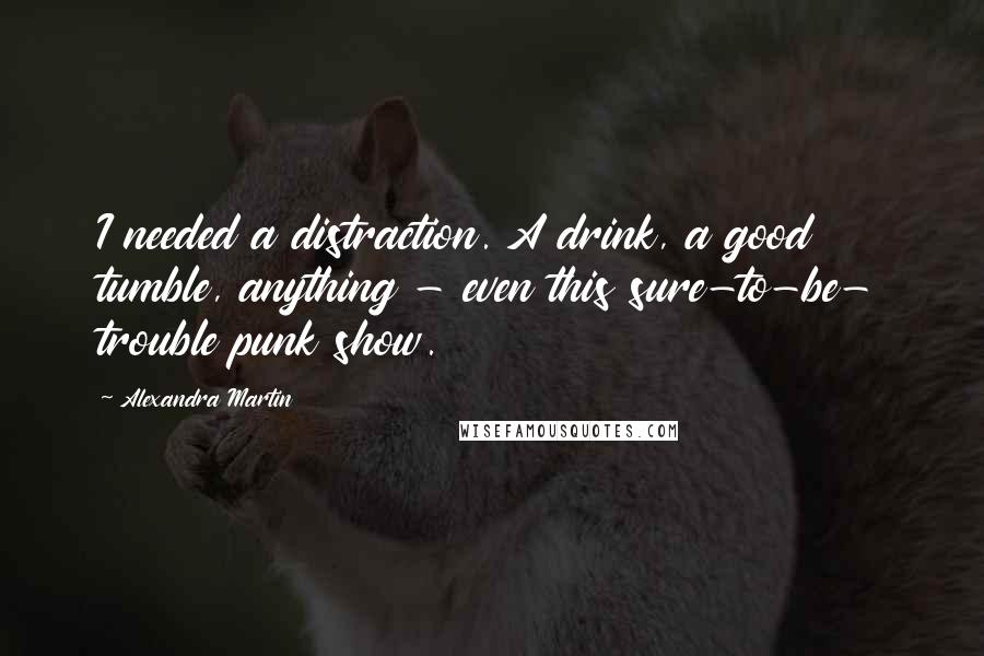 Alexandra Martin Quotes: I needed a distraction. A drink, a good tumble, anything - even this sure-to-be- trouble punk show.