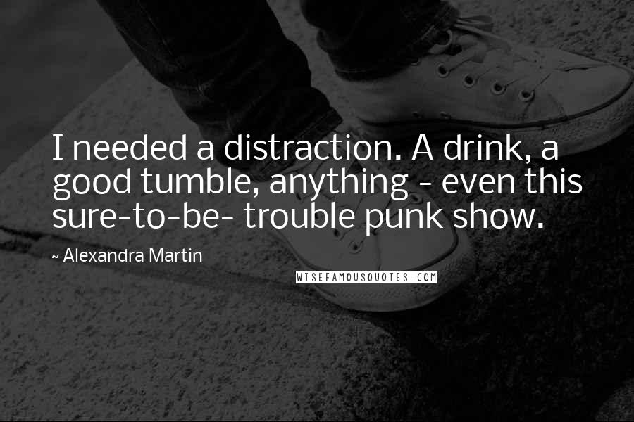 Alexandra Martin Quotes: I needed a distraction. A drink, a good tumble, anything - even this sure-to-be- trouble punk show.