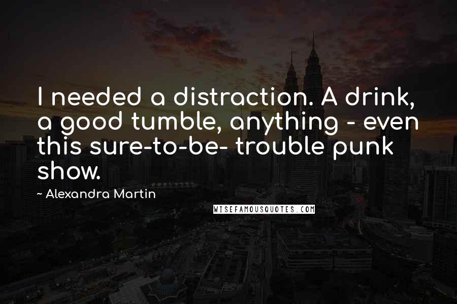 Alexandra Martin Quotes: I needed a distraction. A drink, a good tumble, anything - even this sure-to-be- trouble punk show.