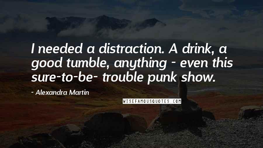 Alexandra Martin Quotes: I needed a distraction. A drink, a good tumble, anything - even this sure-to-be- trouble punk show.