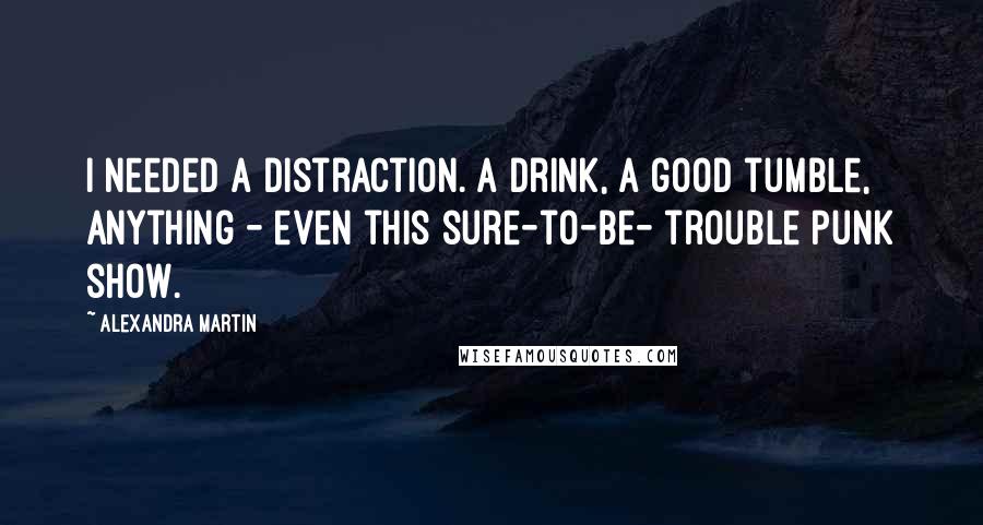 Alexandra Martin Quotes: I needed a distraction. A drink, a good tumble, anything - even this sure-to-be- trouble punk show.