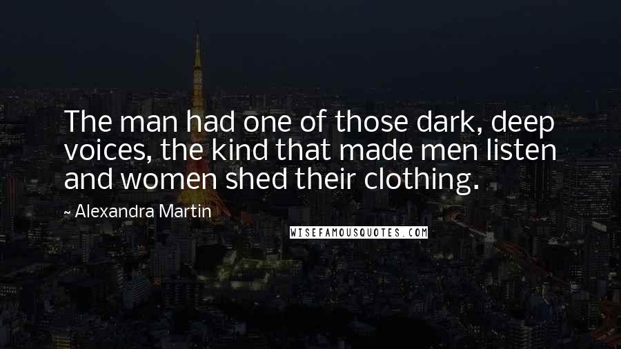 Alexandra Martin Quotes: The man had one of those dark, deep voices, the kind that made men listen and women shed their clothing.