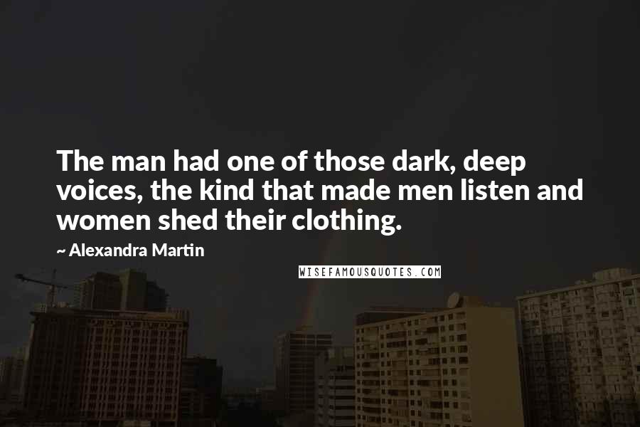 Alexandra Martin Quotes: The man had one of those dark, deep voices, the kind that made men listen and women shed their clothing.