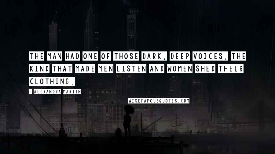 Alexandra Martin Quotes: The man had one of those dark, deep voices, the kind that made men listen and women shed their clothing.