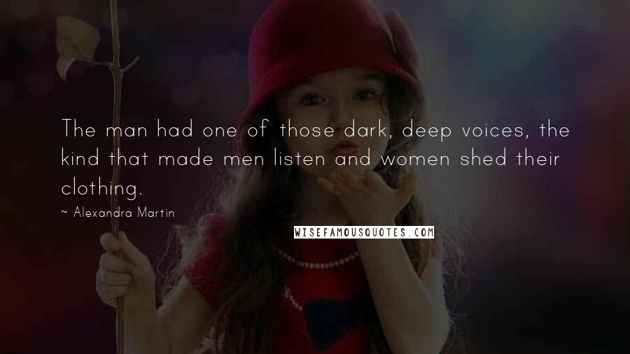 Alexandra Martin Quotes: The man had one of those dark, deep voices, the kind that made men listen and women shed their clothing.