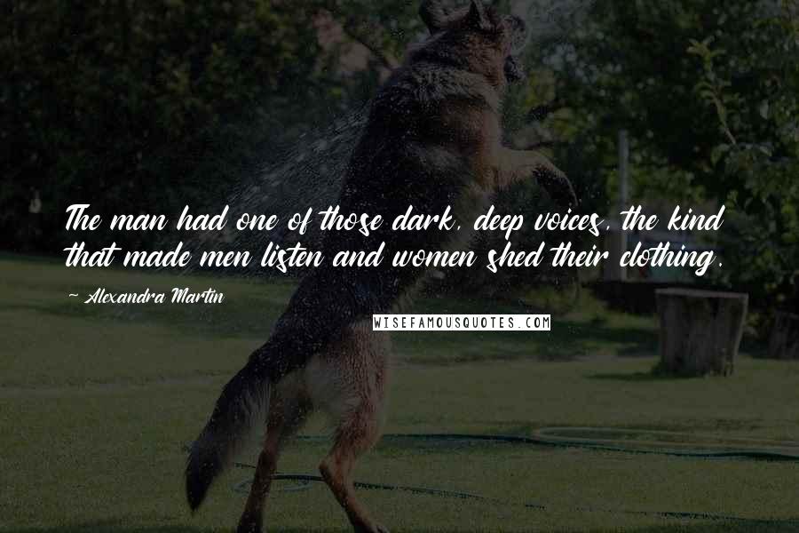 Alexandra Martin Quotes: The man had one of those dark, deep voices, the kind that made men listen and women shed their clothing.