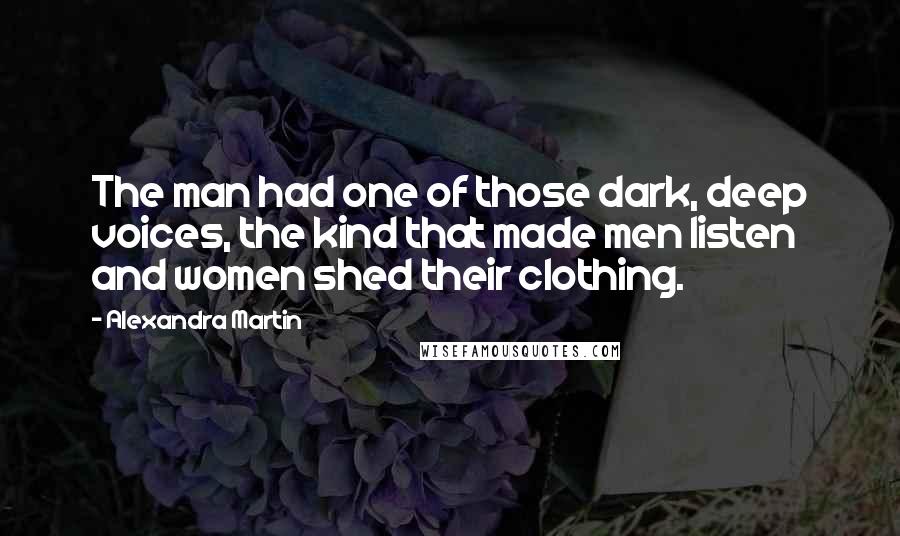 Alexandra Martin Quotes: The man had one of those dark, deep voices, the kind that made men listen and women shed their clothing.