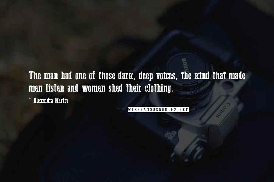 Alexandra Martin Quotes: The man had one of those dark, deep voices, the kind that made men listen and women shed their clothing.