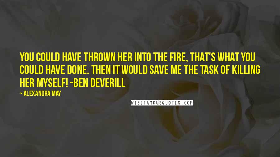 Alexandra May Quotes: You could have thrown her into the fire, that's what you could have done. Then it would save me the task of killing her myself! -Ben Deverill